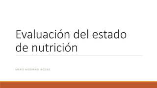Evaluación del estado
de nutrición
MARIO MEDRANO JACOBO
 