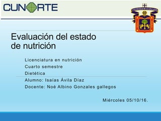 Evaluación del estado
de nutrición
Licenciatura en nutrición
Cuarto semestre
Dietética
Alumno: Isaías Ávila Díaz
Docente: Noé Albino Gonzales gallegos
Miércoles 05/10/16.
 