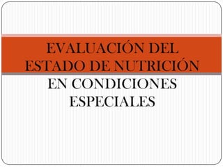 EVALUACIÓN DEL
ESTADO DE NUTRICIÓN
EN CONDICIONES
ESPECIALES
 