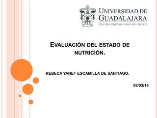 EVALUACIÓN DEL ESTADO DE
NUTRICIÓN.
REBECA YANET ESCAMILLA DE SANTIAGO.
08/03/16
 