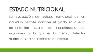 ESTADO NUTRICIONAL
La evaluación del estado nutricional de un
individuo permite conocer el grado en que la
alimentación cubre las necesidades del
organismo o, lo que es lo mismo, detectar
situaciones de deficiencia o de exceso.
 
