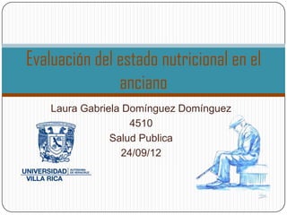Evaluación del estado nutricional en el
               anciano
    Laura Gabriela Domínguez Domínguez
                    4510
                Salud Publica
                   24/09/12
 
