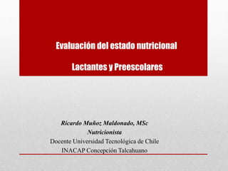 Evaluación del estado nutricional
Lactantes y Preescolares
Ricardo Muñoz Maldonado, MSc
Nutricionista
Docente Universidad Tecnológica de Chile
INACAP Concepción Talcahuano
 