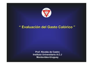 “ Evaluación del Gasto Calórico ”




          Prof. Nicolás de Castro
        Instituto Universitario A.C.J
           Montevideo-Uruguay
 