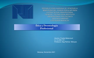 Ética y Deontología
Profesional
Alumno: Freddy Betancourt
C.I 12.289.172
Profesora: Abg.Patricia Márquez
Maracay, Noviembre 2021
 