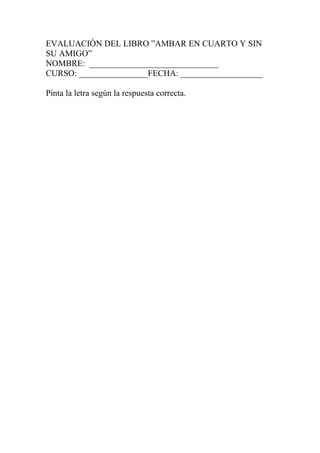 EVALUACIÒN DEL LIBRO ”AMBAR EN CUARTO Y SIN
SU AMIGO”
NOMBRE: ______________________________
CURSO: ________________FECHA: ___________________
Pinta la letra según la respuesta correcta.
 