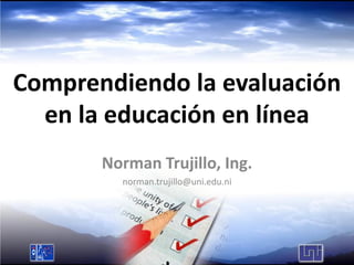 Comprendiendo la evaluación
  en la educación en línea
       Norman Trujillo, Ing.
         norman.trujillo@uni.edu.ni
 