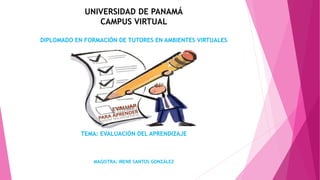 UNIVERSIDAD DE PANAMÁ
CAMPUS VIRTUAL
DIPLOMADO EN FORMACIÓN DE TUTORES EN AMBIENTES VIRTUALES
TEMA: EVALUACIÓN DEL APRENDIZAJE
MAGISTRA: IRENE SANTOS GONZÁLEZ
 