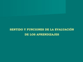 SENTIDO Y FUNCIONES DE LA EVALUACIÓN
DE LOS APRENDIZAJES
 