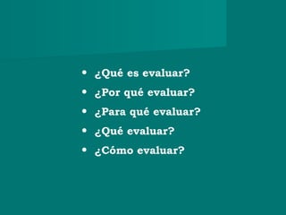 • ¿Qué es evaluar?
• ¿Por qué evaluar?
• ¿Para qué evaluar?
• ¿Qué evaluar?
• ¿Cómo evaluar?
 