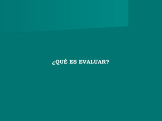 ¿QUÉ ES EVALUAR?
 