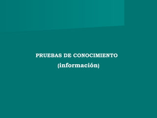 PRUEBAS DE CONOCIMIENTO
(información)
 