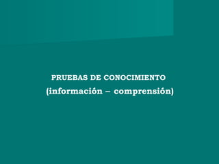 PRUEBAS DE CONOCIMIENTO
(información − comprensión)
 