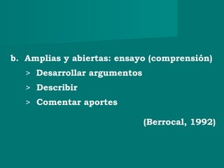 b. Amplias y abiertas: ensayo (comprensión)
> Desarrollar argumentos
> Describir
> Comentar aportes
(Berrocal, 1992)
 