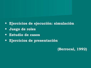• Ejercicios de ejecución: simulación
• Juego de roles
• Estudio de casos
• Ejercicios de presentación
(Berrocal, 1992)
 