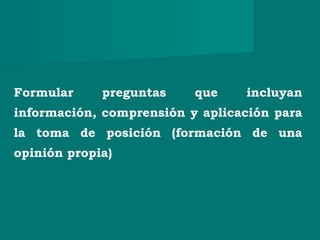 Formular preguntas que incluyan
información, comprensión y aplicación para
la toma de posición (formación de una
opinión propia)
 