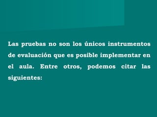 Las pruebas no son los únicos instrumentos
de evaluación que es posible implementar en
el aula. Entre otros, podemos citar las
siguientes:
 