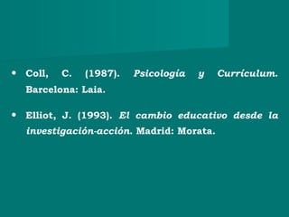 • Coll, C. (1987). Psicología y Currículum.
Barcelona: Laia.
• Elliot, J. (1993). El cambio educativo desde la
investigación-acción. Madrid: Morata.
 