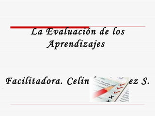   La Evaluación de los Aprendizajes  Facilitadora. Celinda Jiménez S.    .         