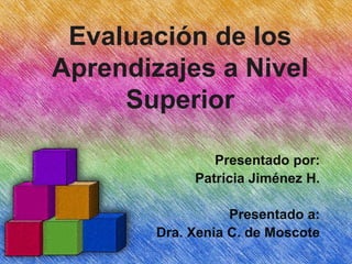 Evaluación de los Aprendizajes a Nivel Superior Presentado por: Patricia Jiménez H. Presentado a: Dra. Xenia C. de Moscote 