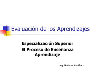 Evaluación de los Aprendizajes Especialización Superior El Proceso de Enseñanza Aprendizaje Mg. Gustavo Martínez 