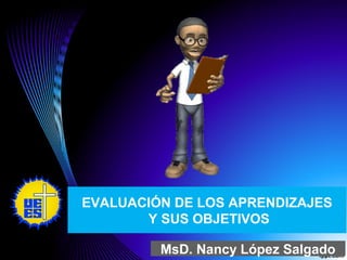 EVALUACIÓN DE LOS APRENDIZAJES
Y SUS OBJETIVOS
MsD. Nancy López Salgado
 