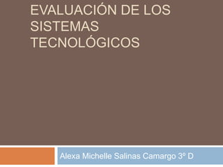 EVALUACIÓN DE LOS
SISTEMAS
TECNOLÓGICOS
Alexa Michelle Salinas Camargo 3º D
 