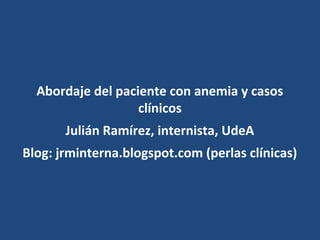 Abordaje del paciente con anemia y casos
clínicos
Julián Ramírez, internista, UdeA
Blog: jrminterna.blogspot.com (perlas clínicas)
 