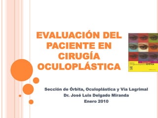 EVALUACIÓN DEL
PACIENTE EN
CIRUGÍA
OCULOPLÁSTICA
Sección de Órbita, Oculoplástica y Vía Lagrimal
Dr. José Luis Delgado Miranda
Enero 2010
 