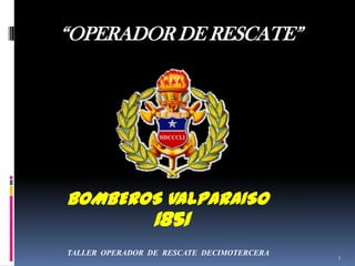 “OPERADOR DE RESCATE”




BOMBEROS VALPARAISO
                 1851
TALLER OPERADOR DE RESCATE DECIMOTERCERA
                                           1
 