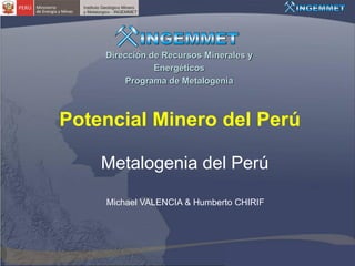 Dirección de Recursos Minerales y
               Energéticos
        Programa de Metalogenia



Potencial Minero del Perú

    Metalogenia del Perú

    Michael VALENCIA & Humberto CHIRIF
 