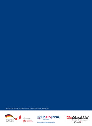 Informe Anual
Periodo Legislativo
2012 - 2013
La publicación del presente informe contó con el apoyo de:
EVALUACIÓN DEL
PROCESO DE
DESCENTRALIZACIÓN
CONGRESO DE LA REPÚBLICA
Comisión de Descentralización, Regionalización,
Gobiernos Locales y Modernización
de la Gestión del Estado
A 10 años de su inicio
EvaluacióndelProcesodedescentralizaciónPeriodoLegislativo2012-2013
 