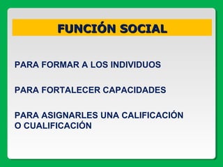 FUNCIÓN SOCIALFUNCIÓN SOCIAL
PARA FORMAR A LOS INDIVIDUOS
PARA FORTALECER CAPACIDADES
PARA ASIGNARLES UNA CALIFICACIÓN
O CUALIFICACIÓN
 
