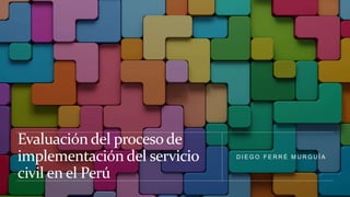 Evaluación del proceso de
implementación del servicio
civil en el Perú
D I E G O F E R R É M U R G U Í A
 