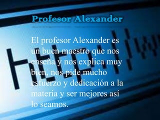 Profesor Alexander

El profesor Alexander es
un buen maestro que nos
enseña y nos explica muy
bien, nos pide mucho
esfuerzo y dedicación a la
materia y ser mejores así
lo seamos.
 