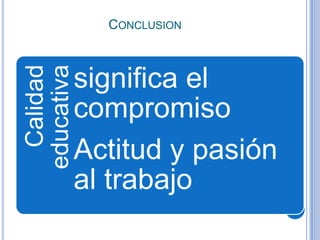 CONCLUSION
  Calidad
educativa
            significa el
            compromiso
            Actitud y pasión
            al trabajo
 