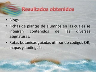 • Blogs
• Fichas de plantas de alumnos en las cuales se
integran contenidos de las diversas
asignaturas.
• Rutas botánicas guiadas utilizando códigos QR,
mapas y audioguías.
 