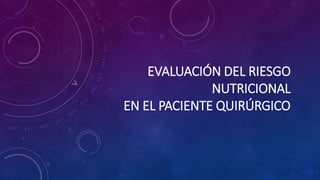 EVALUACIÓN DEL RIESGO
NUTRICIONAL
EN EL PACIENTE QUIRÚRGICO
 
