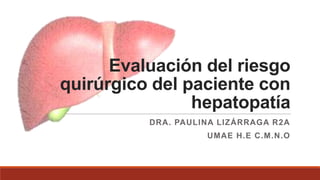 Evaluación del riesgo
quirúrgico del paciente con
hepatopatía
DRA. PAULINA LIZÁRRAGA R2A

UMAE H.E C.M.N.O

 
