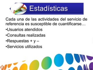 Cada una de las actividades del servicio de
referencia es susceptible de cuantificarse…
•Usuarios atendidos
•Consultas realizadas
•Respuestas + y –
•Servicios utilizados
 