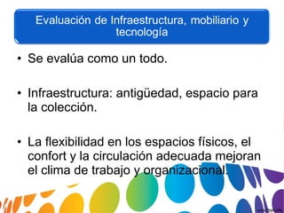 • Se evalúa como un todo.
• Infraestructura: antigüedad, espacio para
la colección.
• La flexibilidad en los espacios físicos, el
confort y la circulación adecuada mejoran
el clima de trabajo y organizacional.
 