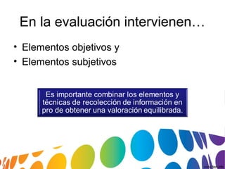 En la evaluación intervienen…
• Elementos objetivos y
• Elementos subjetivos
 