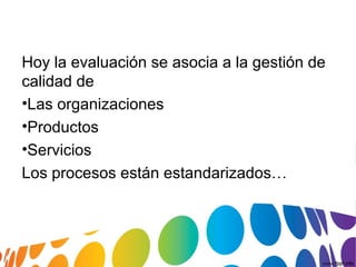 Hoy la evaluación se asocia a la gestión de
calidad de
•Las organizaciones
•Productos
•Servicios
Los procesos están estandarizados…
 