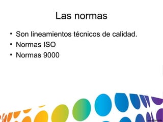 Las normas
• Son lineamientos técnicos de calidad.
• Normas ISO
• Normas 9000
 