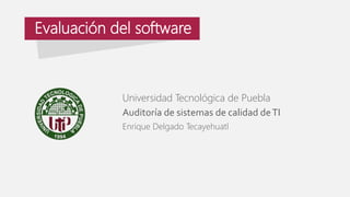 Evaluación del software 
Universidad Tecnológica de Puebla 
Auditoría de sistemas de calidad de TI 
Enrique Delgado Tecayehuatl 
 