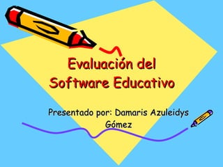 Evaluación del Software Educativo Presentado por: Damaris Azuleidys Gómez 