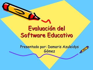 Evaluación delEvaluación del
Software EducativoSoftware Educativo
Presentado por: Damaris AzuleidysPresentado por: Damaris Azuleidys
GómezGómez
 