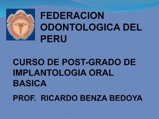 CURSO DE POST-GRADO DE
IMPLANTOLOGIA ORAL
BASICA
PROF. RICARDO BENZA BEDOYA
FEDERACION
ODONTOLOGICA DEL
PERU
 