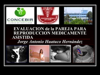 EVALUACION de la PAREJA PARA
REPRODUCCION MEDICAMENTE
ASISTIDA
Jorge Antonio Huatuco Hernández
 