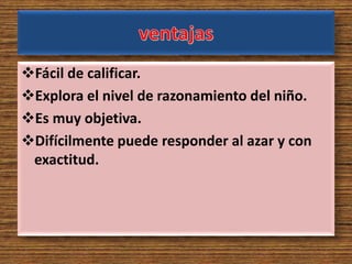 Fácil de calificar.
Explora el nivel de razonamiento del niño.
Es muy objetiva.
Difícilmente puede responder al azar y con
exactitud.
 